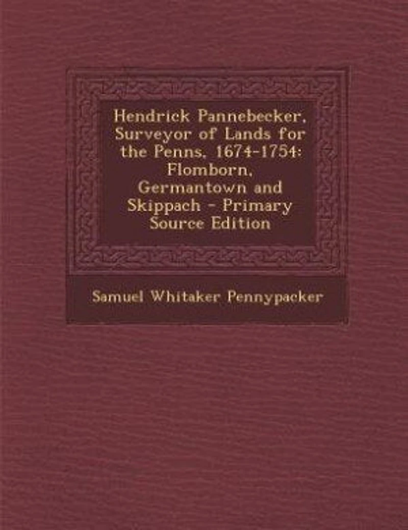 Hendrick Pannebecker, Surveyor of Lands for the Penns, 1674-1754: Flomborn, Germantown and Skippach - Primary Source Edition
