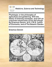 Phytologia: Or the Philosophy of Agriculture and Gardening. With Theory Draining Morasses an Improved Construction Drill Plough. By Erasmus Darwin,