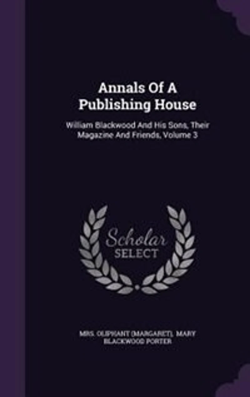 Annals Of A Publishing House: William Blackwood And His Sons, Their Magazine And Friends, Volume 3
