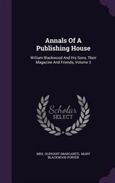 Annals Of A Publishing House: William Blackwood And His Sons, Their Magazine And Friends, Volume 3
