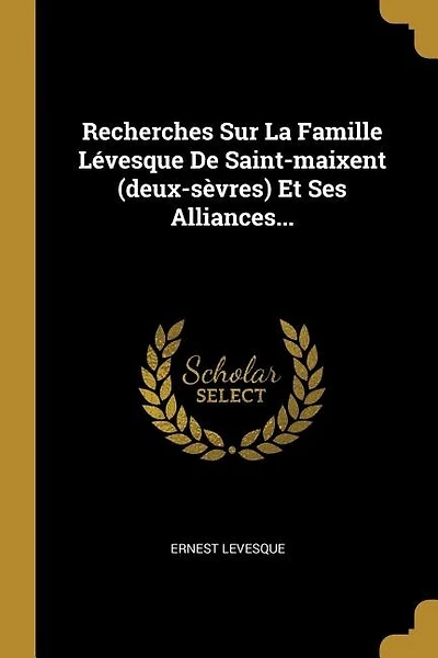 Recherches Sur La Famille Lévesque De Saint-maixent (deux-sèvres) Et Ses Alliances...