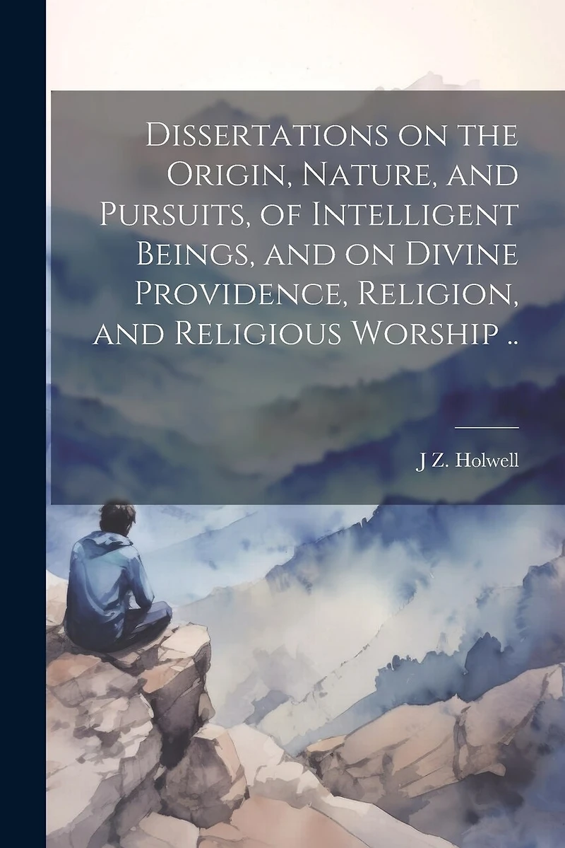 Dissertations on the Origin, Nature, and Pursuits, of Intelligent Beings, and on Divine Providence, Religion, and Religious Worship ..