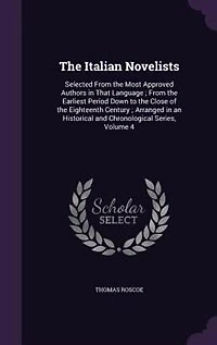the Italian Novelists: Selected From Most Approved Authors That Language ; Earliest Period Down to Clo