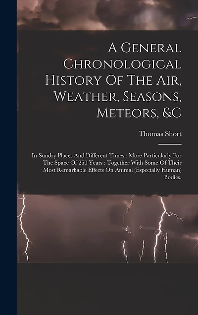 A General Chronological History Of The Air, Weather, Seasons, Meteors, &c: In Sundry Places And Different Times: More Particularly For The Space Of 250 Years: Together With Some Of Their Most Remarkable Effects On Animal (especially Human) Bodies,