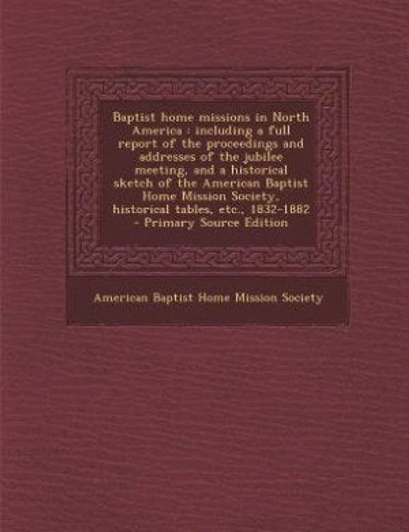 Baptist home missions in North America: including a full report of the proceedings and addresses of the jubilee meeting, and a historical s