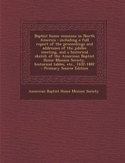 Baptist home missions in North America: including a full report of the proceedings and addresses of the jubilee meeting, and a historical s