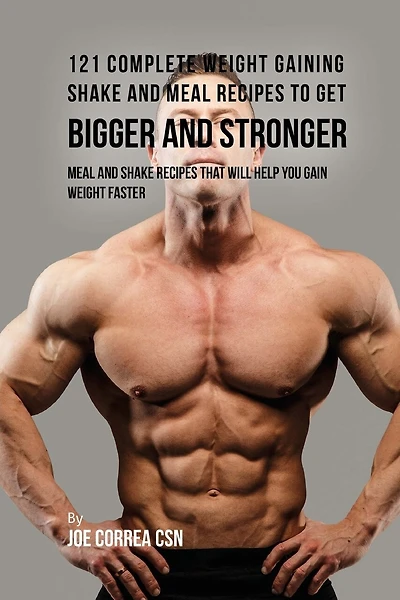 121 Complete Weight Gaining Shake and Meal Recipes to Get Bigger and Stronger: Meal and Shake Recipes That Will Help You Gain Weight Faster