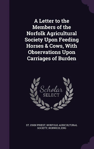 A Letter to the Members of Norfolk Agricultural Society, Upon Feeding Horses and Cows: With Observations Carriages Burden (Classic Reprint)