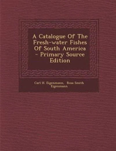 A Catalogue Of The Fresh-water Fishes Of South America - Primary Source Edition
