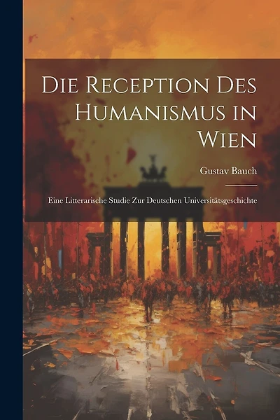 Die Reception Des Humanismus in Wien: Eine Litterarische Studie Zur Deutschen Universitätsgeschichte