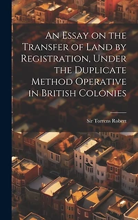 An Essay on the Transfer of Land by Registration, Under the Duplicate Method Operative in British Colonies
