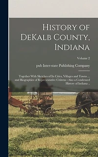 History of DeKalb County, Indiana: Together With Sketches of Its Cities, Villages and Towns ... and Biographies of Representative Citizens: Also a Condensed History of Indiana ..; Volume 2