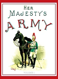 Her Majesty's Army 1888: A Descripitive Account of the various regiments now comprising the Queen's Forces & Indian and Colonial Forces; VOLUME