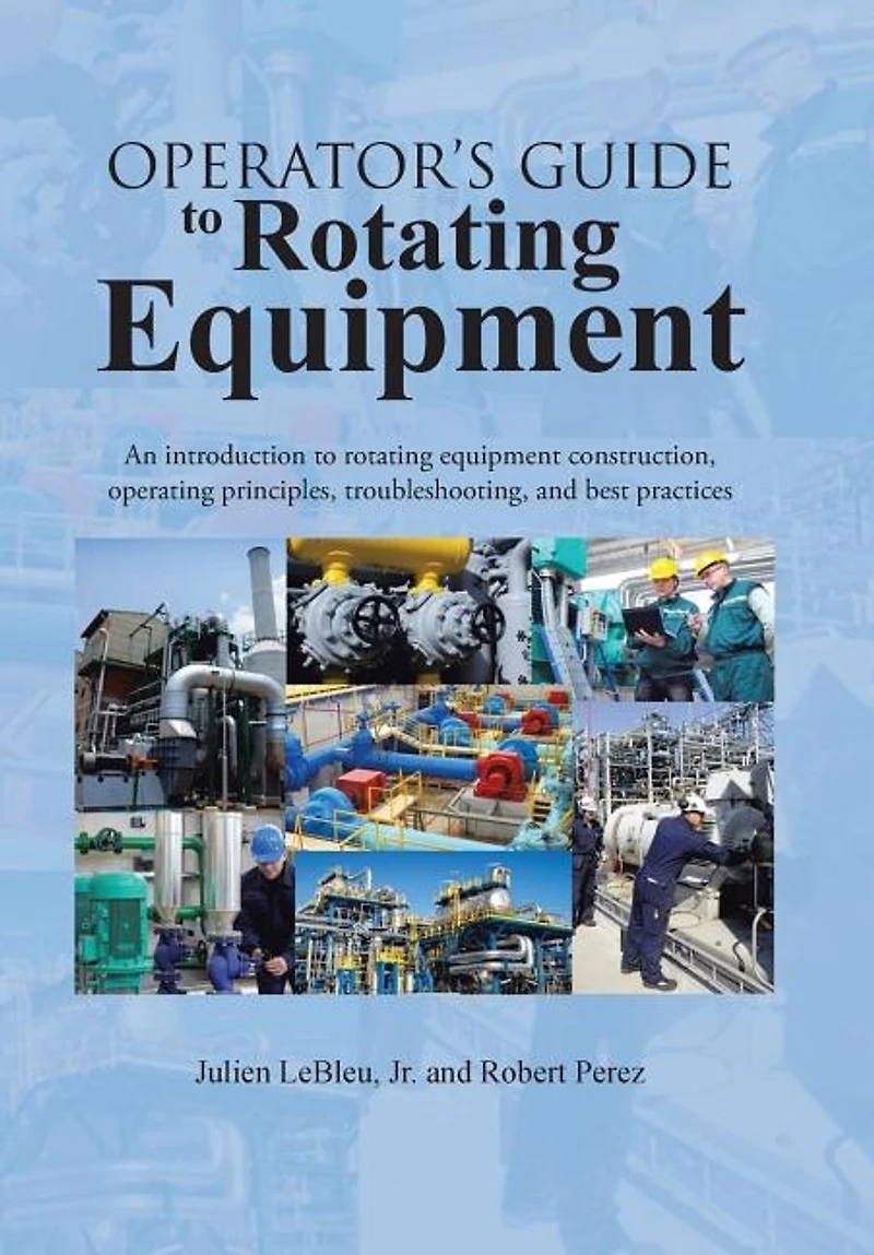 Operator's Guide to Rotating Equipment: An Introduction Equipment Construction, Operating Principles, Troubleshooting, and Best Practices