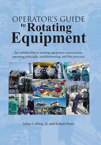Operator's Guide to Rotating Equipment: An Introduction Equipment Construction, Operating Principles, Troubleshooting, and Best Practices