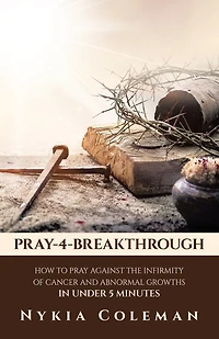 Pray-4-Breakthrough: How to Pray Against the Infirmity of Cancer and Abnormal Growths Under 5 Minutes