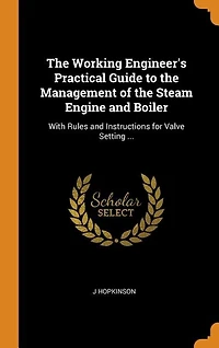 The Working Engineer's Practical Guide to the Management of the Steam Engine and Boiler: With Rules and Instructions for Valve Setting ...