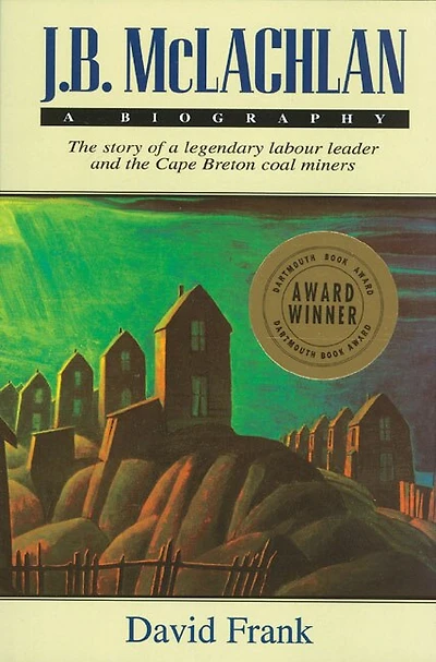J.B. McLachlan: a Biography, New Edition: the Story of Legendary Labour Leader and Cape Breton Coal Miners