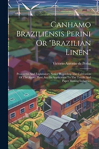 Canhamo Braziliensis Perini Or "brazilian Linen": Prospectus And Explanatory Notice Regarding The Cultivation Of The Above Plant And Its Application To The Textile And Paper Making Industries