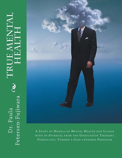 True Mental Health: A study of models of mental health and illness with an appraisal from the Unification Thought perspective; toward a God-centered paradigm