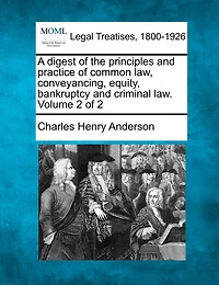 A Digest Of The Principles And Practice Of Common Law, Conveyancing, Equity, Bankruptcy And Criminal Law. Volume 2 Of 2