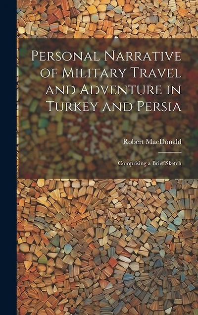 Personal Narrative of Military Travel and Adventure in Turkey and Persia: Comprising a Brief Sketch