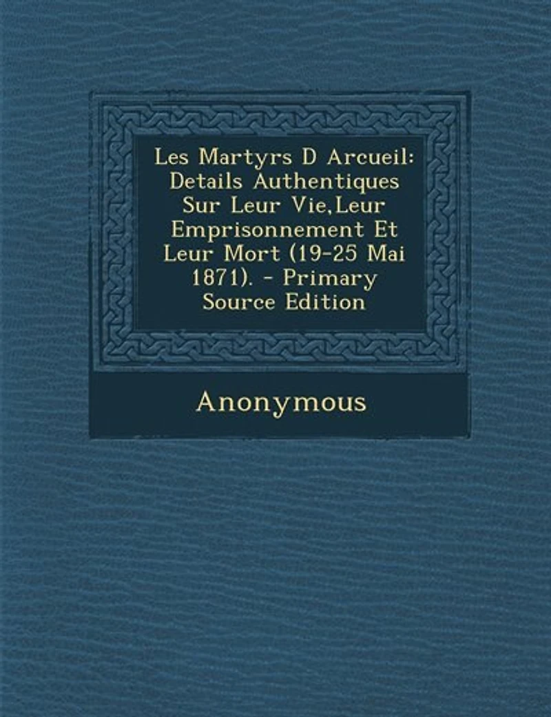 Les Martyrs D Arcueil: Details Authentiques Sur Leur Vie,Leur Emprisonnement Et Mort (19-25 Mai 1871). - Primary Sour