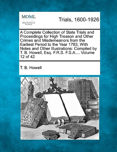 A Complete Collection Of State Trials And Proceedings For High Treason And Other Crimes And Misdemeanors From The Earliest Period To The Year 1783, With Notes And Other Illustrations: Compiled By T. B. Howell, Esq. F.r.s. F.s.a.... Volume 12 Of 42