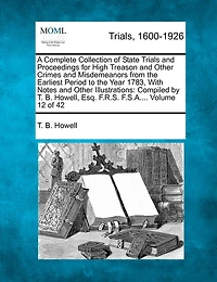 A Complete Collection Of State Trials And Proceedings For High Treason And Other Crimes And Misdemeanors From The Earliest Period To The Year 1783, With Notes And Other Illustrations: Compiled By T. B. Howell, Esq. F.r.s. F.s.a.... Volume 12 Of 42