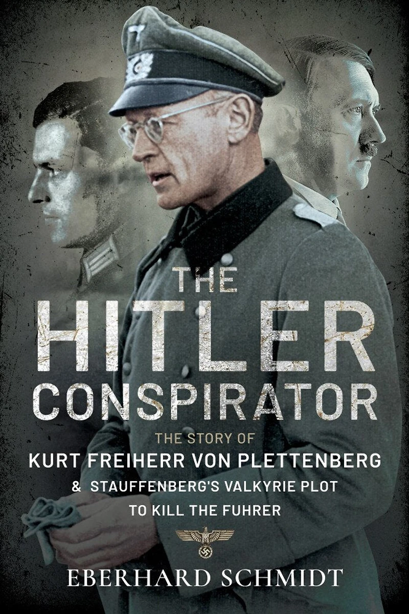 the Hitler Conspirator: Story of Kurt Freiherr Von Plettenberg and Stauffenberg's Valkyrie Plot to Kill Fuhrer