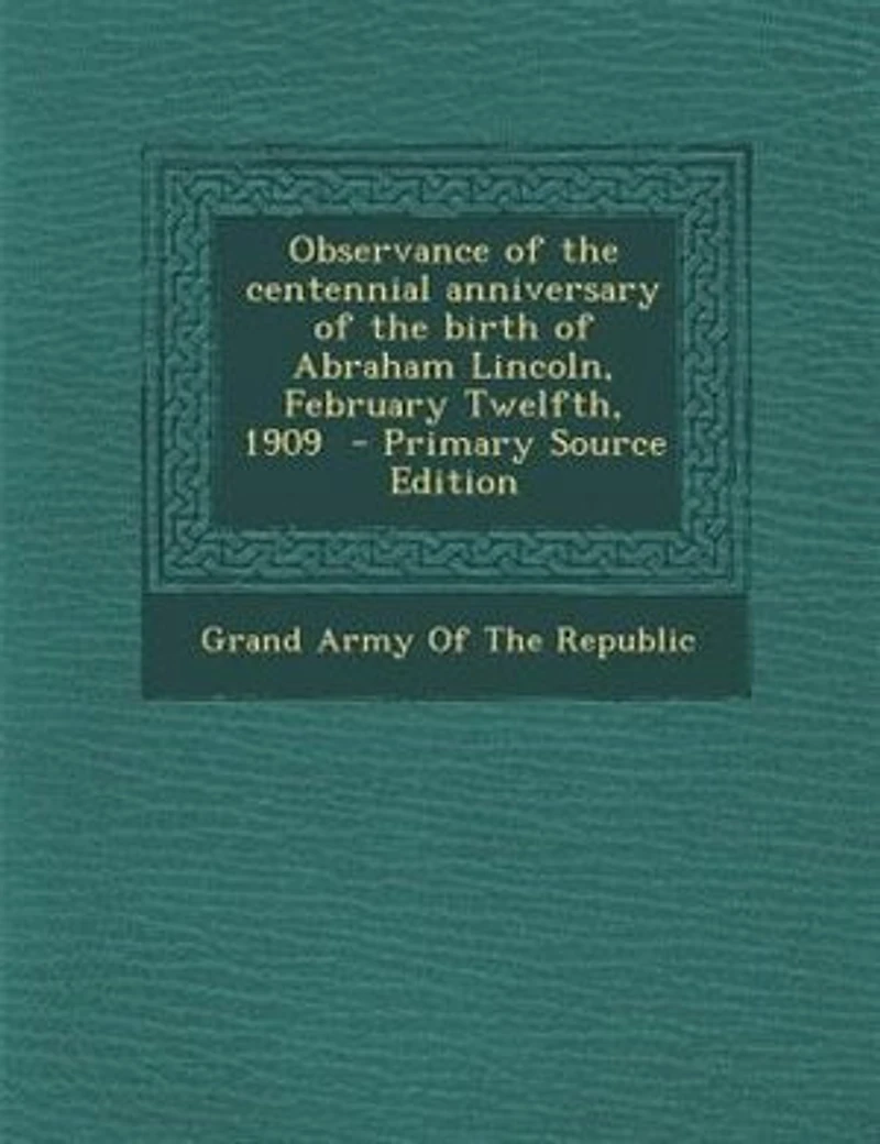 Observance of the centennial anniversary of the birth of Abraham Lincoln, February Twelfth, 1909 - Primary Source Edition