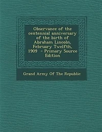 Observance of the centennial anniversary of the birth of Abraham Lincoln, February Twelfth, 1909  - Primary Source Edition