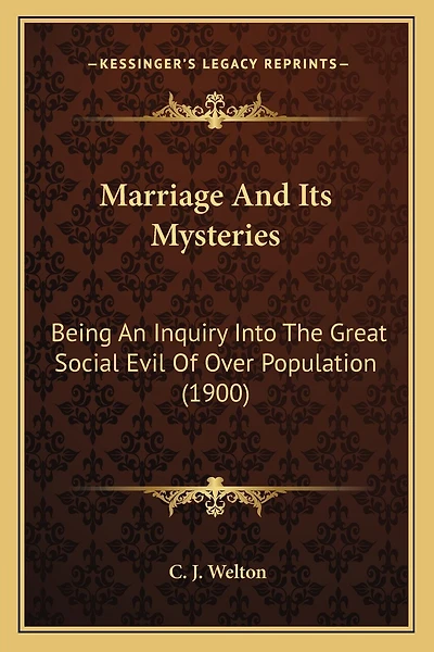 Marriage And Its Mysteries: Being An Inquiry Into The Great Social Evil Of Over Population (1900)