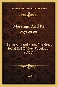 Marriage And Its Mysteries: Being An Inquiry Into The Great Social Evil Of Over Population (1900)