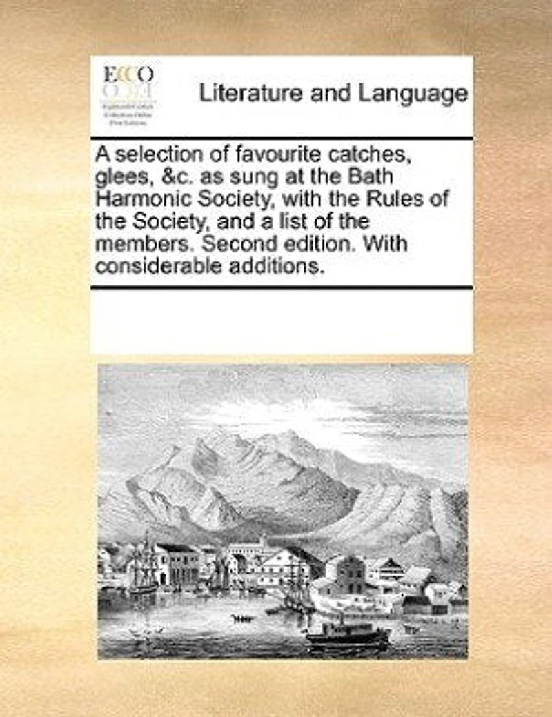 A Selection Of Favourite Catches, Glees, &c. As Sung At The Bath Harmonic Society, With Rules And List Members. Second Edition. Considerable Additions.