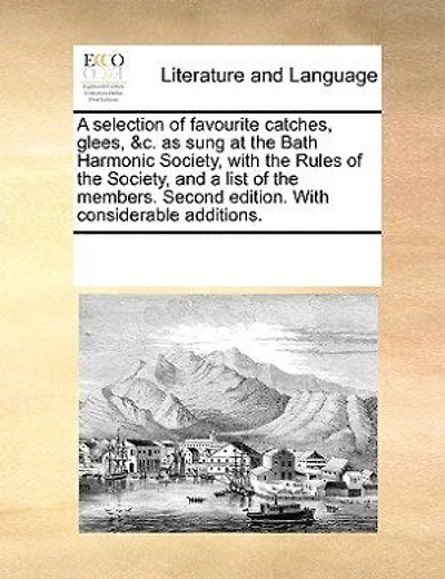 A Selection Of Favourite Catches, Glees, &c. As Sung At The Bath Harmonic Society, With Rules And List Members. Second Edition. Considerable Additions.