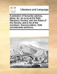 A Selection Of Favourite Catches, Glees, &c. As Sung At The Bath Harmonic Society, With Rules And List Members. Second Edition. Considerable Additions.