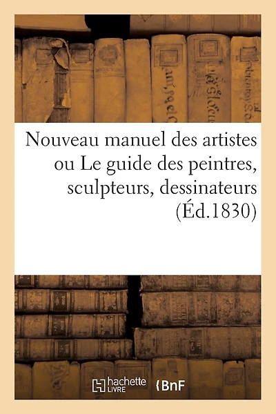Nouveau Manuel Des Artistes Ou Le Guide Des Peintres, Sculpteurs, Dessinateurs, Graveurs: , Architectes, Décorateurs Etc. Dans Le Choix Des Sujets Allégoriques...