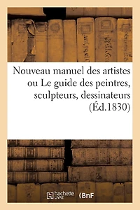 Nouveau Manuel Des Artistes Ou Le Guide Des Peintres, Sculpteurs, Dessinateurs, Graveurs: , Architectes, Décorateurs Etc. Dans Le Choix Des Sujets Allégoriques...