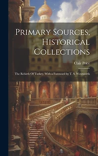 Primary Sources, Historical Collections: The Rebirth Of Turkey, With a Foreword by T. S. Wentworth