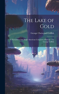 The Lake of Gold: A Narrative of the Anglo-American Conquest of Europe / by George Griffith