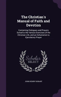 the Christian's Manual of Faith and Devotion: Containing Dialogues Prayers Suited to Various Exercises Christian Life, an Exhortation Ejaculatory Prayer