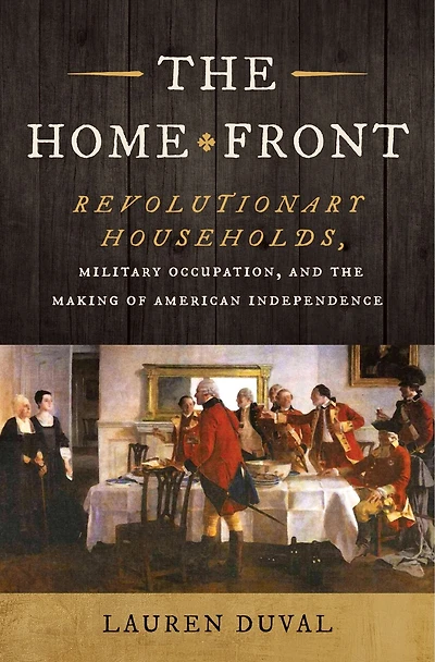 the Home Front: Revolutionary Households, Military Occupation, and Making of American Independence