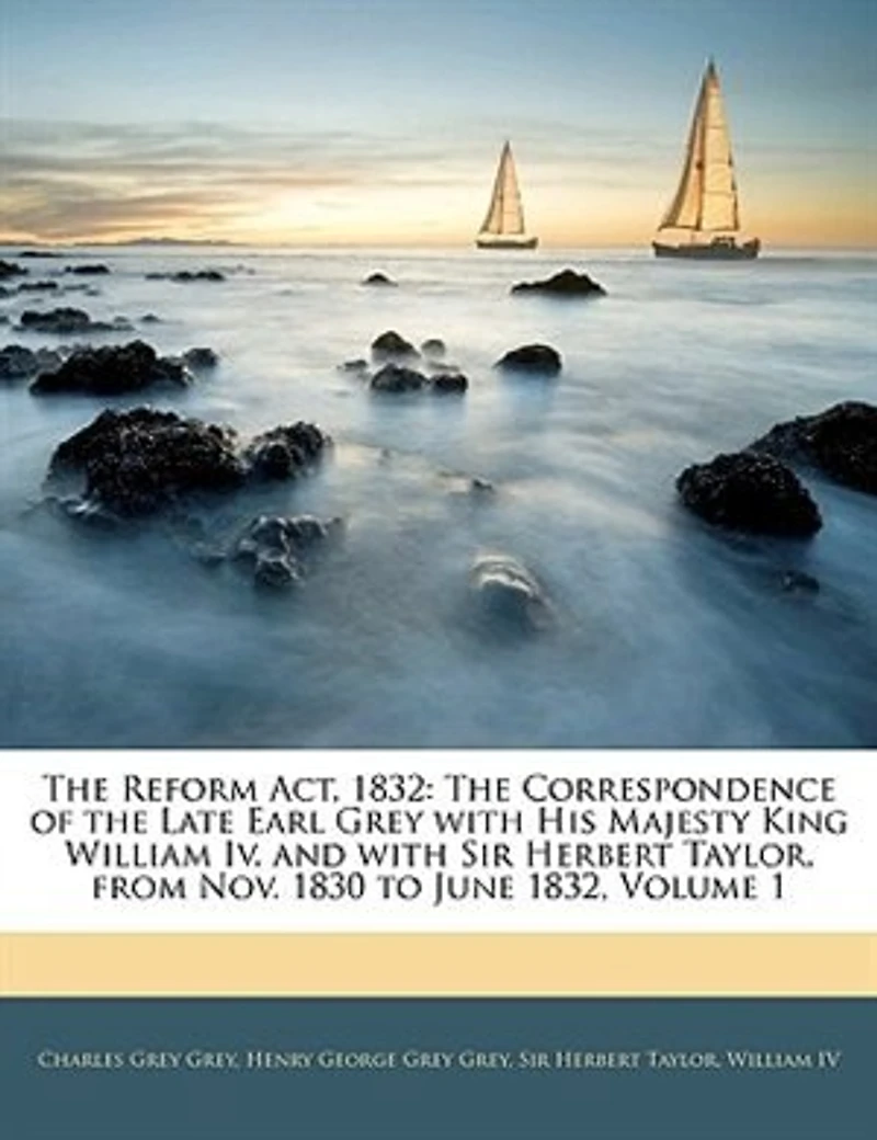 the Reform Act, 1832: Correspondence of Late Earl Grey With His Majesty King William Iv. and Sir Herbert Tay