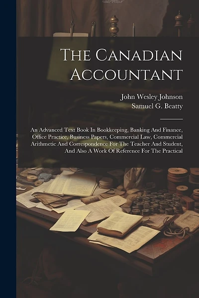 The Canadian Accountant: An Advanced Text Book In Bookkeeping, Banking And Finance, Office Practice, Business Papers, Commercial Law, Commercial Arithmetic And Correspondence For The Teacher And Student, And Also A Work Of Reference For The Practical