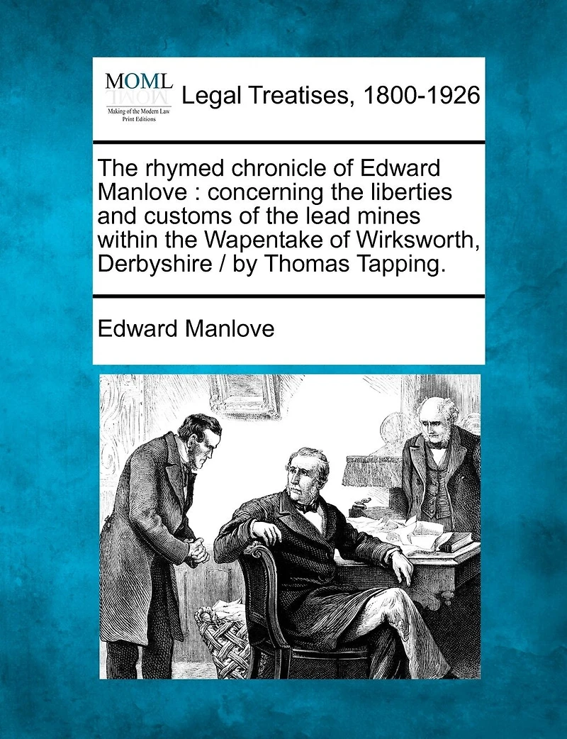 the Rhymed Chronicle of Edward Manlove Concerning Liberties and Customs Lead Mines Within Wapentake Wirksworth, Derbyshire: Reprinted From Text Original Edition 1653 ... a List Extracted Ducatus L