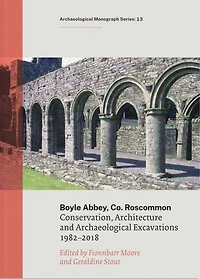 Boyle Abbey, Co Roscommon: Conservation, Architecture and Archaeological Excavations 1982-2018