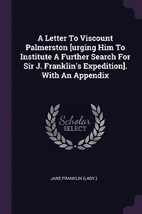 A Letter To Viscount Palmerston [urging Him Institute Further Search For Sir J. Franklin's Expedition]. With An Appendix
