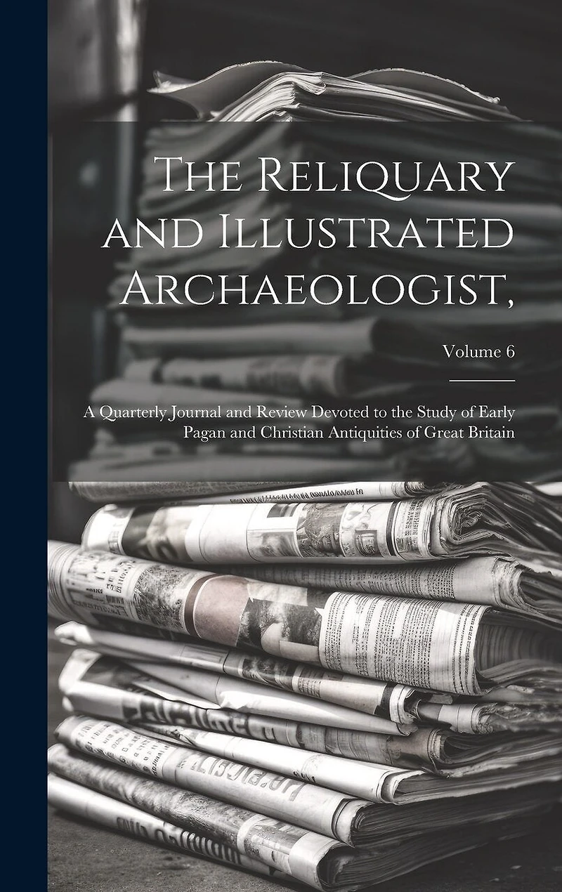 The Reliquary and Illustrated Archaeologist,: A Quarterly Journal and Review Devoted to the Study of Early Pagan and Christian Antiquities of Great Britain; Volume 6