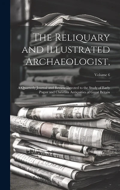 The Reliquary and Illustrated Archaeologist,: A Quarterly Journal and Review Devoted to the Study of Early Pagan and Christian Antiquities of Great Britain; Volume 6